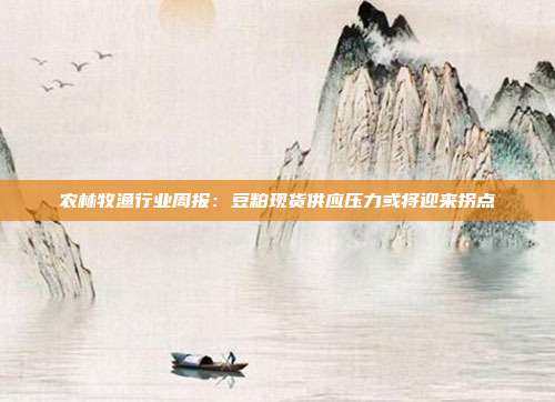 农林牧渔行业周报:豆粕现货供应压力或将迎来拐点