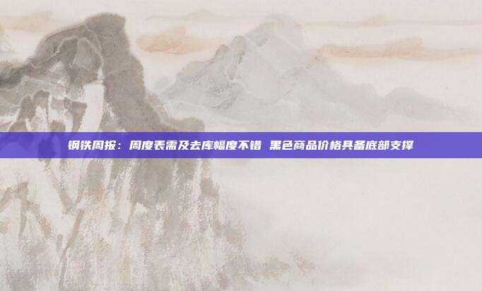 钢铁周报：周度表需及去库幅度不错 黑色商品价格具备底部支撑