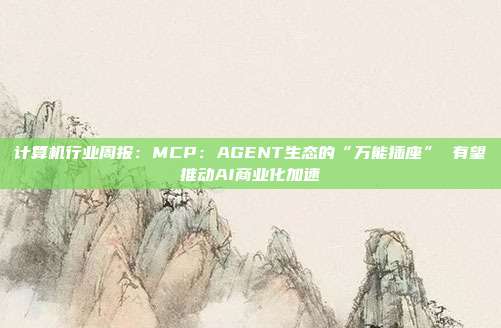 计算机行业周报:MCP:AGENT生态的“万能插座” 有望推动AI商业化加速