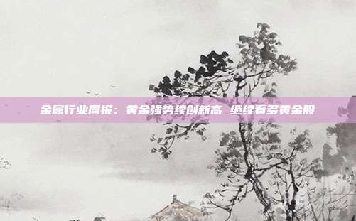 金属行业周报:黄金强势续创新高 继续看多黄金股