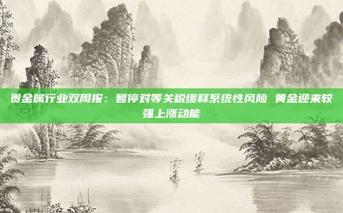 贵金属行业双周报:暂停对等关税缓释系统性风险 黄金迎来较强上涨动能