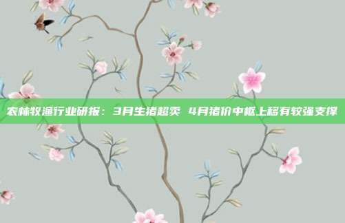 农林牧渔行业研报:3月生猪超卖 4月猪价中枢上移有较强支撑