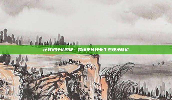 计算机行业周报:跨境支付行业生态焕发新机