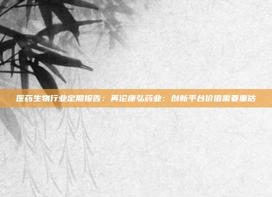 医药生物行业定期报告:再论康弘药业:创新平台价值需要重估