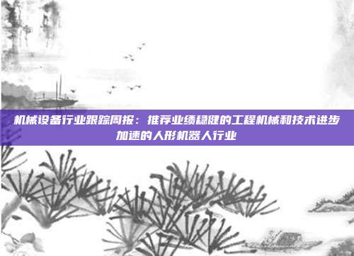 机械设备行业跟踪周报:推荐业绩稳健的工程机械和技术进步加速的人形机器人行业