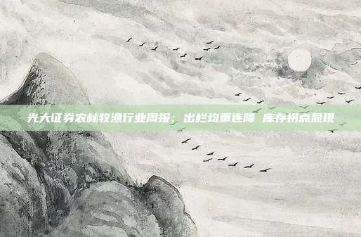 光大证券农林牧渔行业周报:出栏均重连降 库存拐点显现