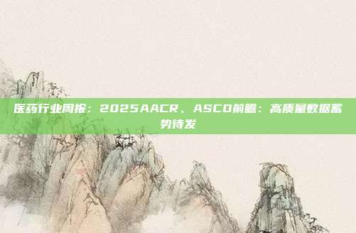 医药行业周报:2025AACR、ASCO前瞻:高质量数据蓄势待发