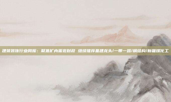 建筑装饰行业周报:聚焦扩内需宽财政 继续推荐基建龙头/一带一路/钢结构/新疆煤化工