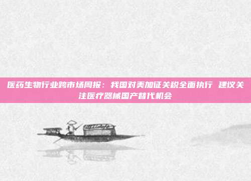 医药生物行业跨市场周报:我国对美加征关税全面执行 建议关注医疗器械国产替代机会