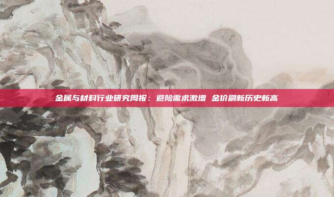 金属与材料行业研究周报:避险需求激增 金价刷新历史新高