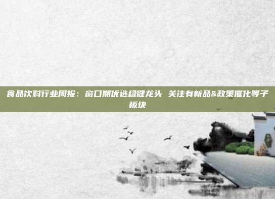 食品饮料行业周报:窗口期优选稳健龙头 关注有新品&政策催化等子板块