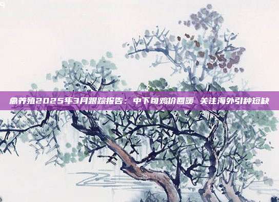 禽养殖2025年3月跟踪报告:中下旬鸡价回暖 关注海外引种短缺