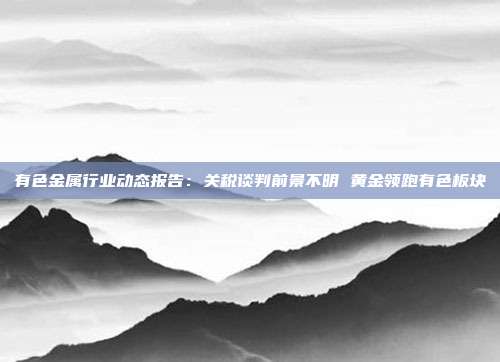 有色金属行业动态报告:关税谈判前景不明 黄金领跑有色板块