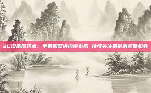 3C设备周观点:苹果调整供应链布局 持续关注果链的超跌机会