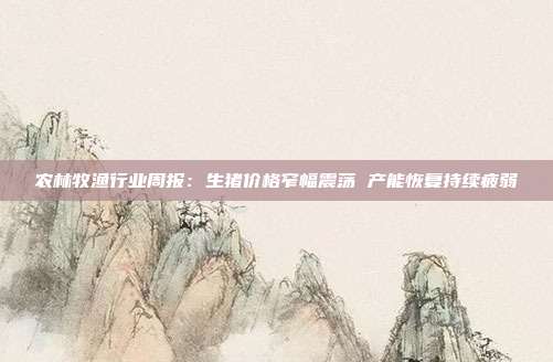 农林牧渔行业周报:生猪价格窄幅震荡 产能恢复持续疲弱
