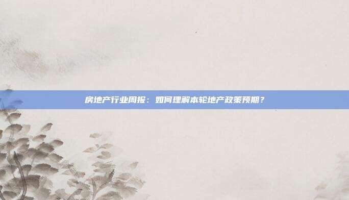 房地产行业周报:如何理解本轮地产政策预期?