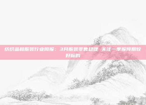 纺织品和服装行业周报:3月服装零售稳健 关注一季报预期较好标的