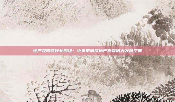 地产及物管行业周报:中央定调房地产仍有很大发展空间