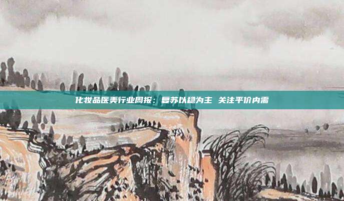 化妆品医美行业周报:复苏以稳为主 关注平价内需