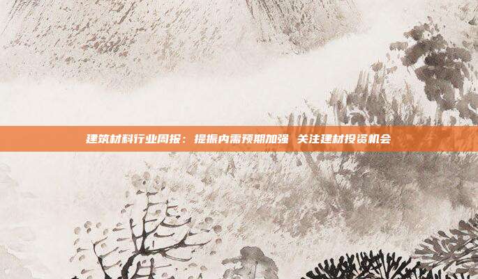 建筑材料行业周报:提振内需预期加强 关注建材投资机会