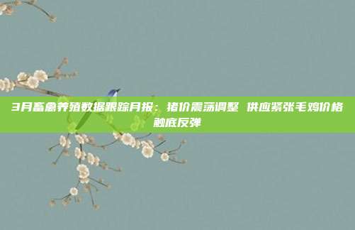 3月畜禽养殖数据跟踪月报:猪价震荡调整 供应紧张毛鸡价格触底反弹