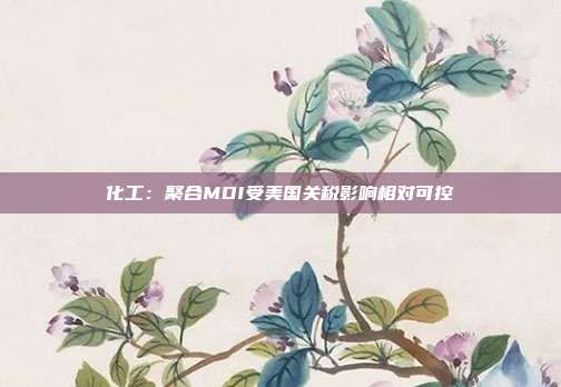 化工:聚合MDI受美国关税影响相对可控