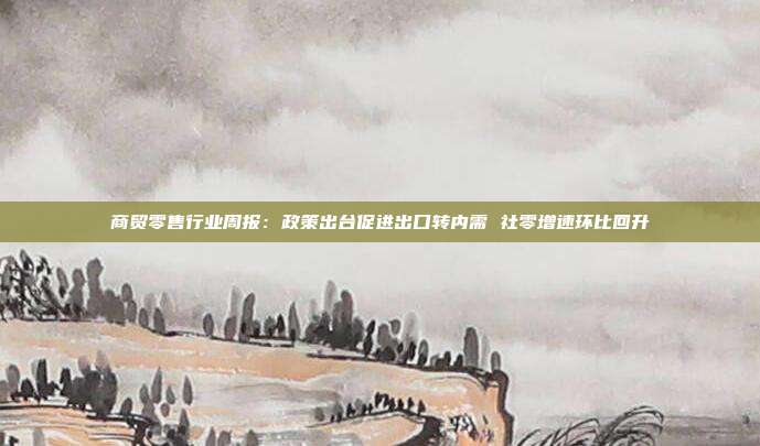 商贸零售行业周报:政策出台促进出口转内需 社零增速环比回升