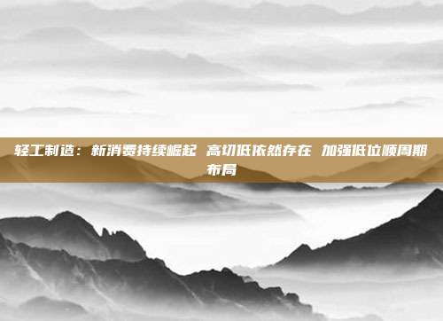 轻工制造:新消费持续崛起 高切低依然存在 加强低位顺周期布局