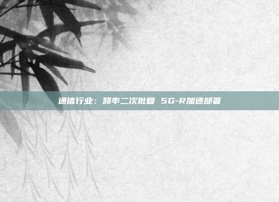 通信行业:频率二次批复 5G-R加速部署