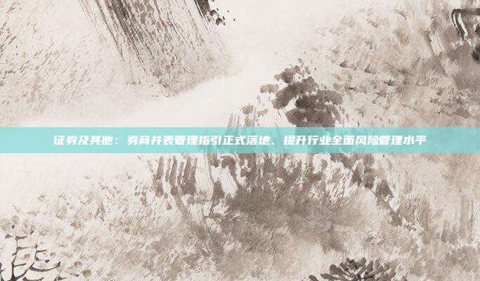 证券及其他:券商并表管理指引正式落地、提升行业全面风险管理水平