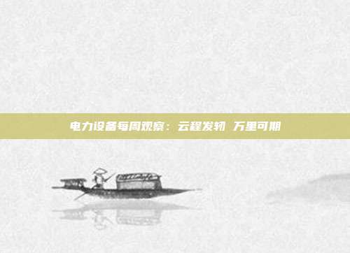 电力设备每周观察:云程发轫 万里可期