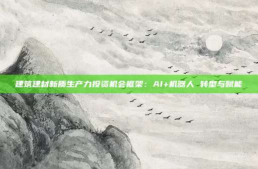 建筑建材新质生产力投资机会框架:AI+机器人 转型与赋能
