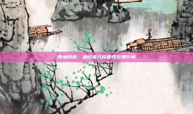 原油周报:油价进入修复性反弹行情
