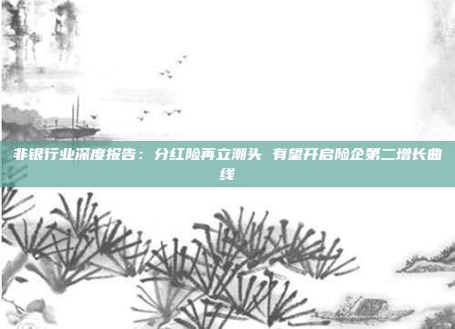 非银行业深度报告:分红险再立潮头 有望开启险企第二增长曲线