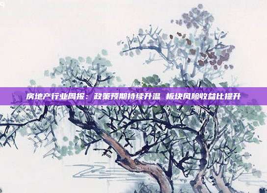 房地产行业周报:政策预期持续升温 板块风险收益比提升