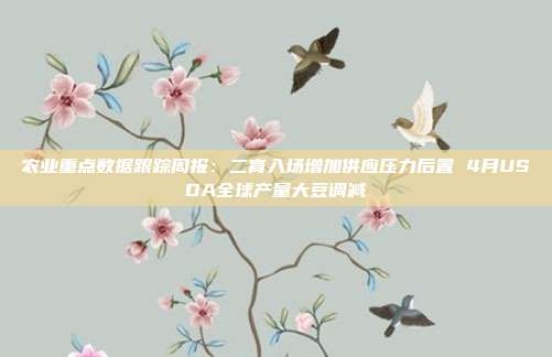 农业重点数据跟踪周报:二育入场增加供应压力后置 4月USDA全球产量大豆调减