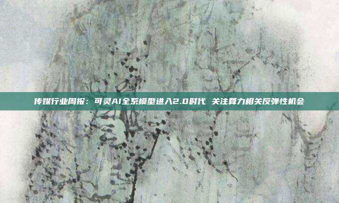 传媒行业周报:可灵AI全系模型进入2.0时代 关注算力相关反弹性机会