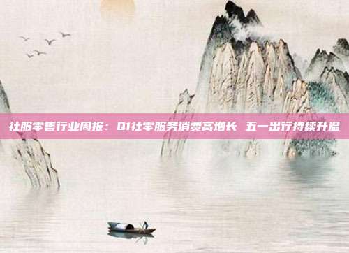 社服零售行业周报:Q1社零服务消费高增长 五一出行持续升温