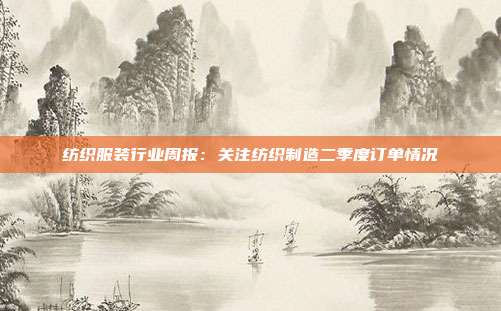 纺织服装行业周报:关注纺织制造二季度订单情况