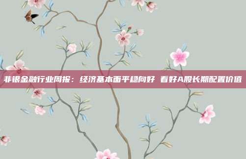 非银金融行业周报:经济基本面平稳向好 看好A股长期配置价值