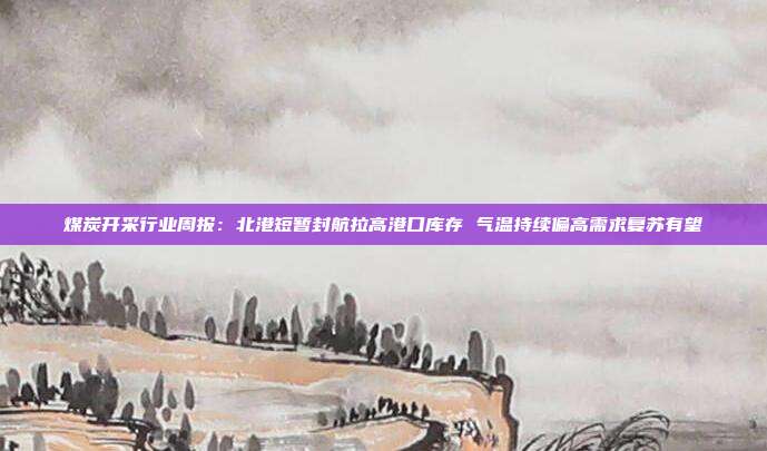 煤炭开采行业周报:北港短暂封航拉高港口库存 气温持续偏高需求复苏有望