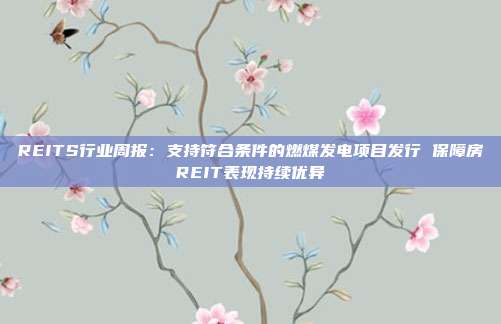 REITS行业周报:支持符合条件的燃煤发电项目发行 保障房REIT表现持续优异