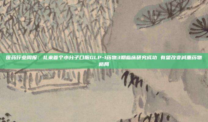 医药行业周报:礼来首个小分子口服GLP-1药物3期临床研究成功 有望改变减重药物格局