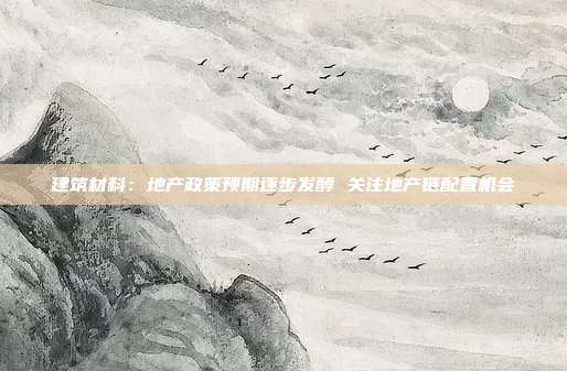 建筑材料:地产政策预期逐步发酵 关注地产链配置机会