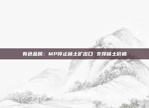 有色金属:MP停止稀土矿出口 支撑稀土价格