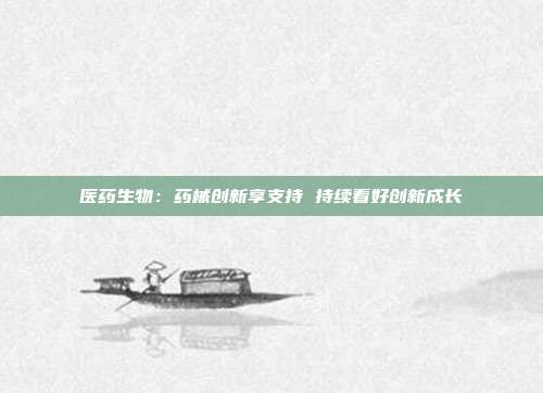 医药生物:药械创新享支持 持续看好创新成长