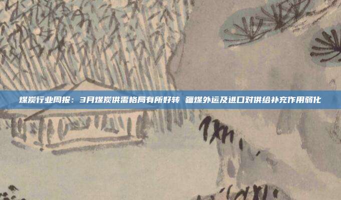 煤炭行业周报:3月煤炭供需格局有所好转 疆煤外运及进口对供给补充作用弱化