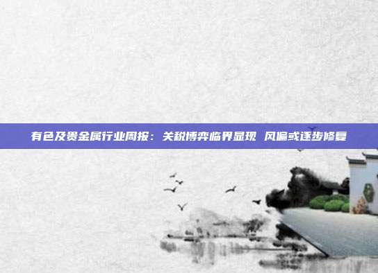 有色及贵金属行业周报:关税博弈临界显现 风偏或逐步修复