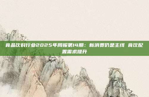 食品饮料行业2025年周报第14期:新消费仍是主线 食饮配置需求提升