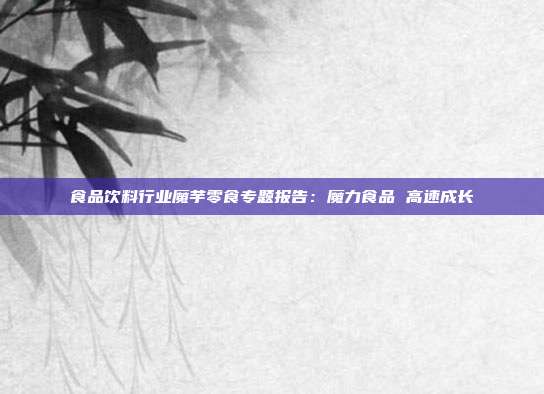 食品饮料行业魔芋零食专题报告:魔力食品 高速成长